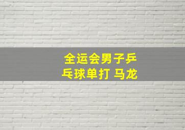 全运会男子乒乓球单打 马龙